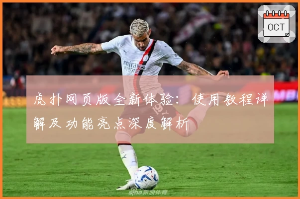 虎扑网页版全新体验：使用教程详解及功能亮点深度解析