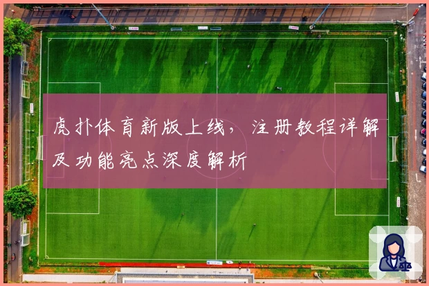 虎扑体育新版上线，注册教程详解及功能亮点深度解析