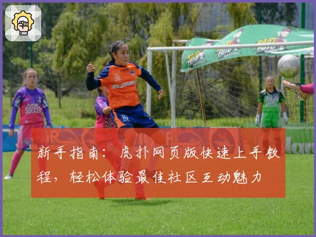 新手指南：虎扑网页版快速上手教程，轻松体验最佳社区互动魅力