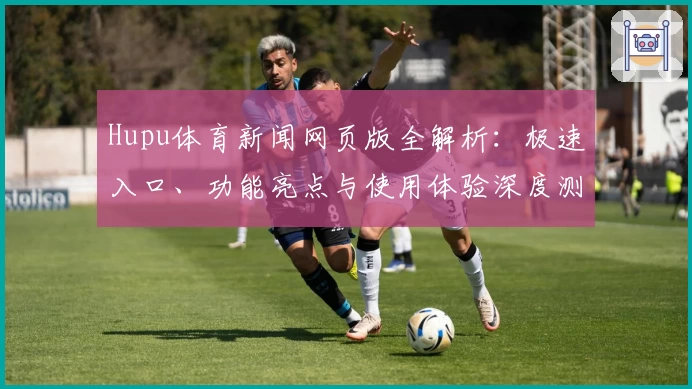Hupu体育新闻网页版全解析：极速入口、功能亮点与使用体验深度测评