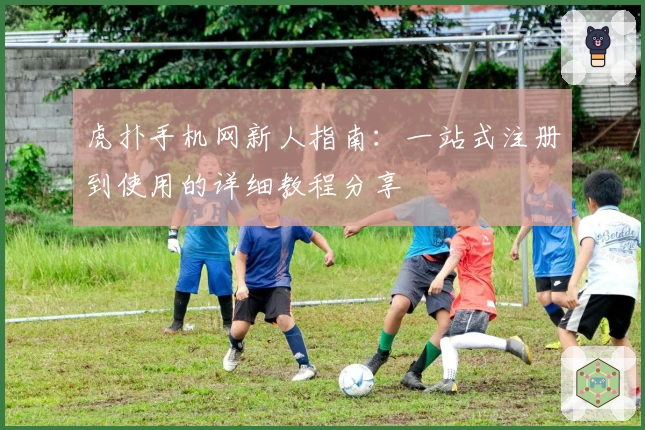 虎扑手机网新人指南：一站式注册到使用的详细教程分享