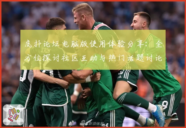 虎扑论坛电脑版使用体验分享：全方位探讨社区互动与热门话题讨论感受