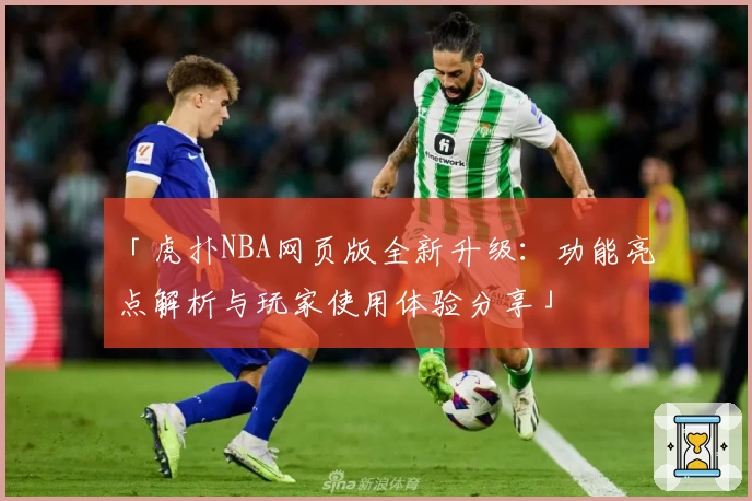 「虎扑NBA网页版全新升级：功能亮点解析与玩家使用体验分享」