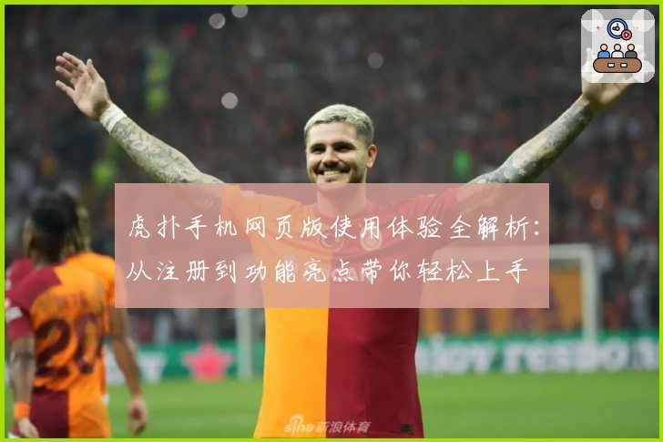 虎扑手机网页版使用体验全解析：从注册到功能亮点带你轻松上手