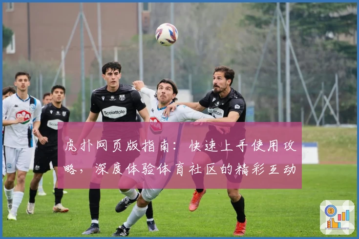 虎扑网页版指南：快速上手使用攻略，深度体验体育社区的精彩互动世界