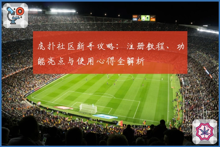虎扑社区新手攻略：注册教程、功能亮点与使用心得全解析