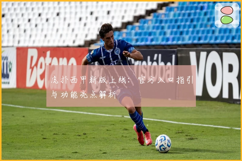 虎扑西甲新版上线：官方入口指引与功能亮点解析