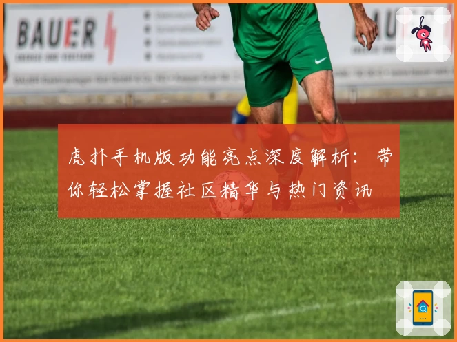 虎扑手机版功能亮点深度解析：带你轻松掌握社区精华与热门资讯