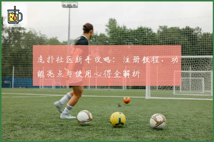 虎扑社区新手攻略：注册教程、功能亮点与使用心得全解析