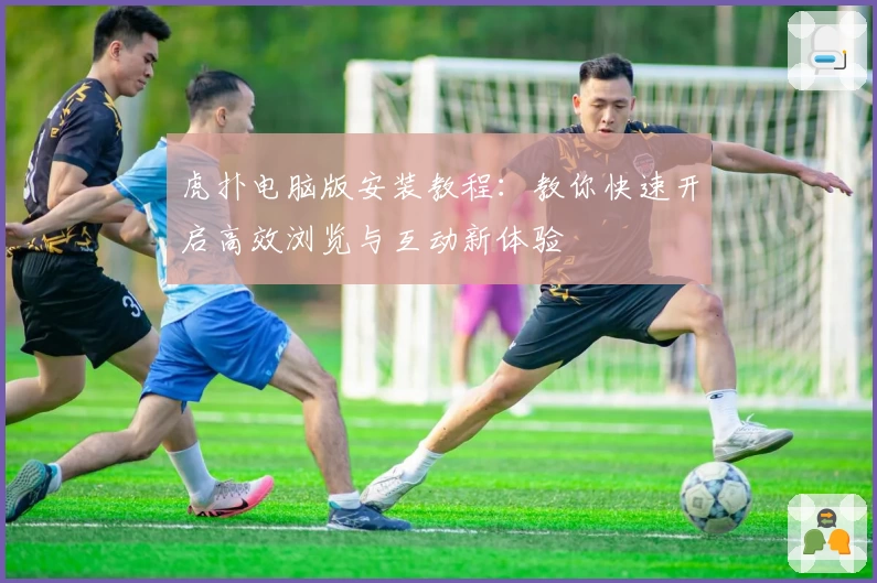 虎扑电脑版安装教程：教你快速开启高效浏览与互动新体验