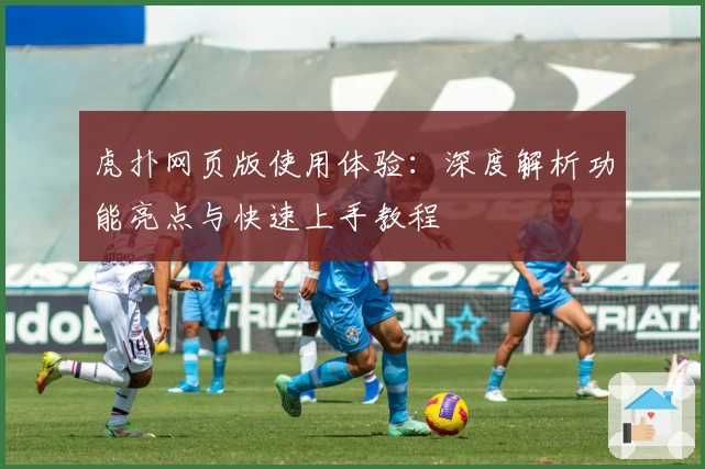 虎扑网页版使用体验：深度解析功能亮点与快速上手教程