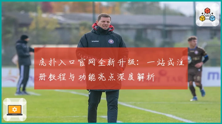 虎扑入口官网全新升级：一站式注册教程与功能亮点深度解析