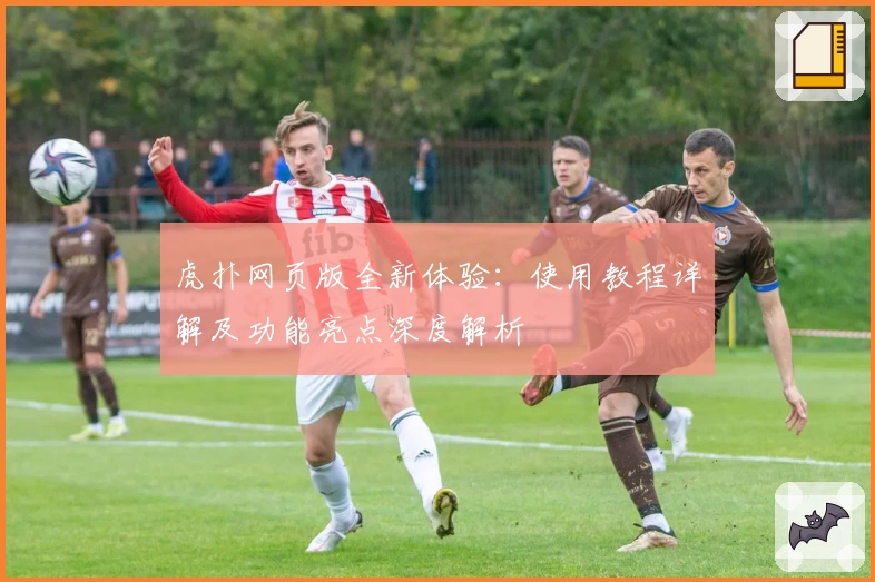 虎扑网页版全新体验：使用教程详解及功能亮点深度解析