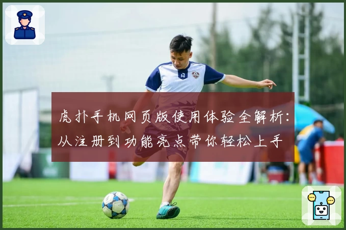 虎扑手机网页版使用体验全解析：从注册到功能亮点带你轻松上手