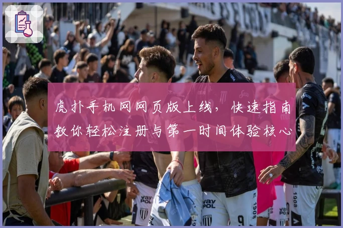 虎扑手机网网页版上线，快速指南教你轻松注册与第一时间体验核心功能亮点