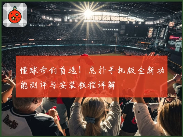 懂球帝们首选！虎扑手机版全新功能测评与安装教程详解