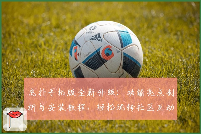 虎扑手机版全新升级:功能亮点剖析与安装教程,轻松玩转社区互动
