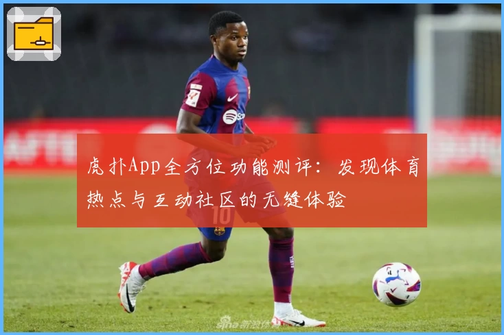 虎扑App全方位功能测评：发现体育热点与互动社区的无缝体验