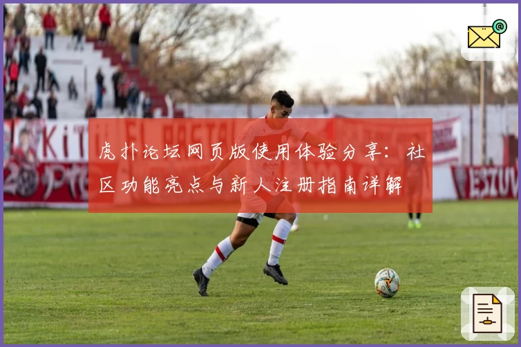 虎扑论坛网页版使用体验分享：社区功能亮点与新人注册指南详解