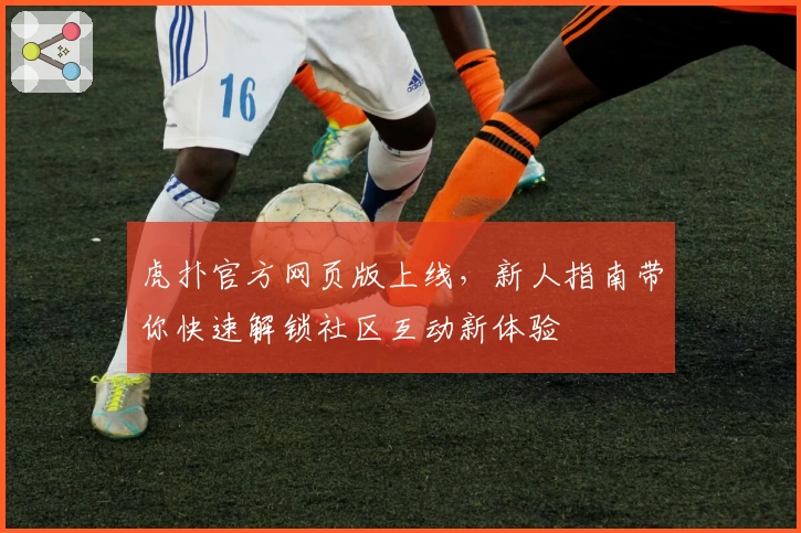 虎扑官方网页版上线,新人指南带你快速解锁社区互动新体验