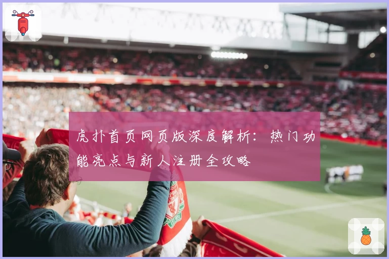 虎扑首页网页版深度解析:热门功能亮点与新人注册全攻略