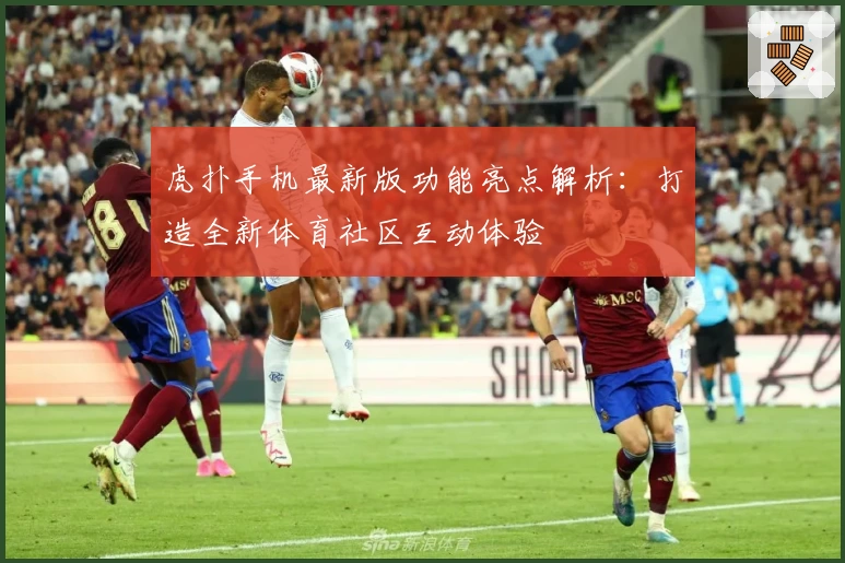 虎扑手机最新版功能亮点解析：打造全新体育社区互动体验