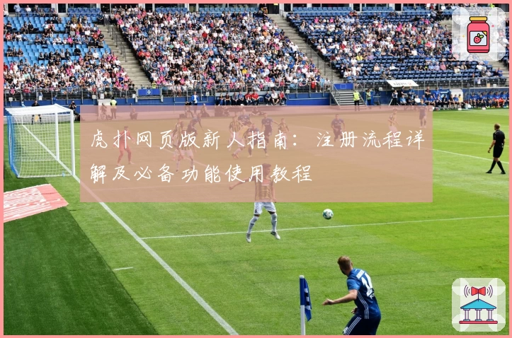 虎扑网页版新人指南：注册流程详解及必备功能使用教程