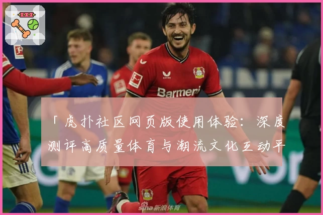 「虎扑社区网页版使用体验：深度测评高质量体育与潮流文化互动平台」