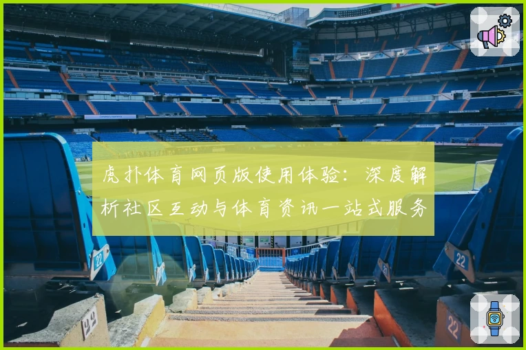虎扑体育网页版使用体验:深度解析社区互动与体育资讯一站式服务
