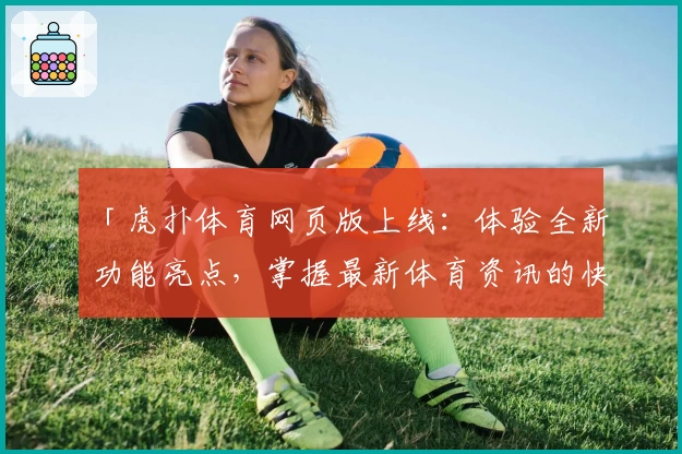 「虎扑体育网页版上线：体验全新功能亮点，掌握最新体育资讯的快捷入口」