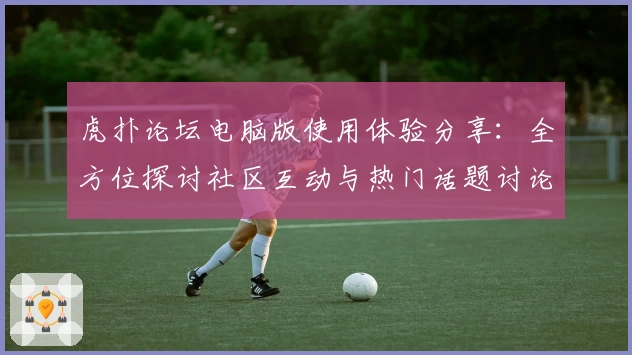 虎扑论坛电脑版使用体验分享：全方位探讨社区互动与热门话题讨论感受