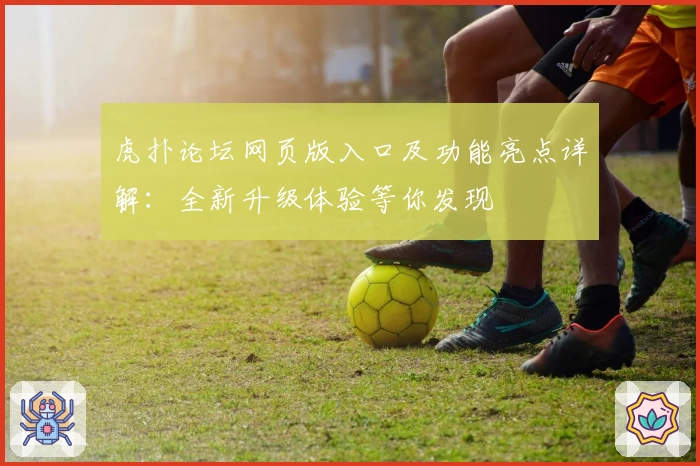 虎扑论坛网页版入口及功能亮点详解：全新升级体验等你发现