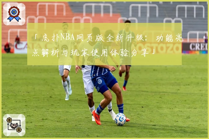 「虎扑NBA网页版全新升级:功能亮点解析与玩家使用体验分享」