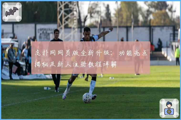 虎扑网网页版全新升级：功能亮点揭秘及新人注册教程详解