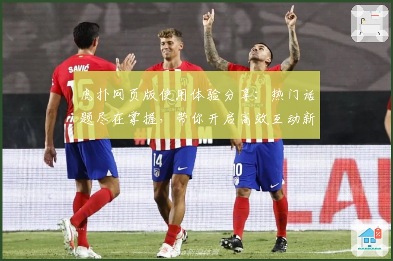 虎扑网页版使用体验分享：热门话题尽在掌握，带你开启高效互动新方式！