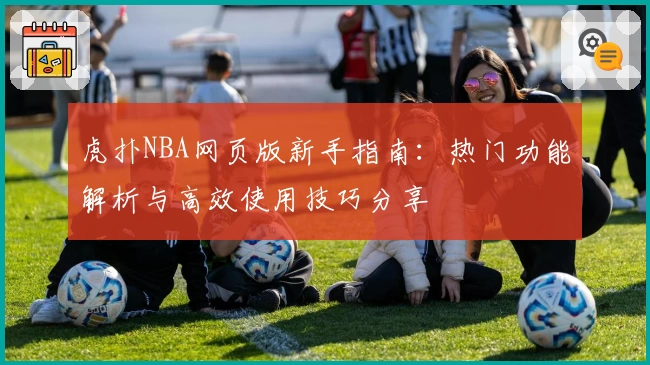虎扑NBA网页版新手指南：热门功能解析与高效使用技巧分享