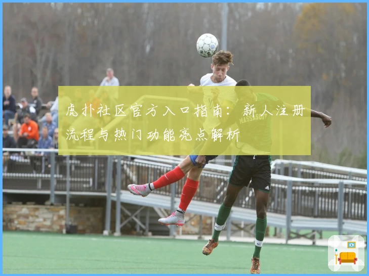 虎扑社区官方入口指南：新人注册流程与热门功能亮点解析