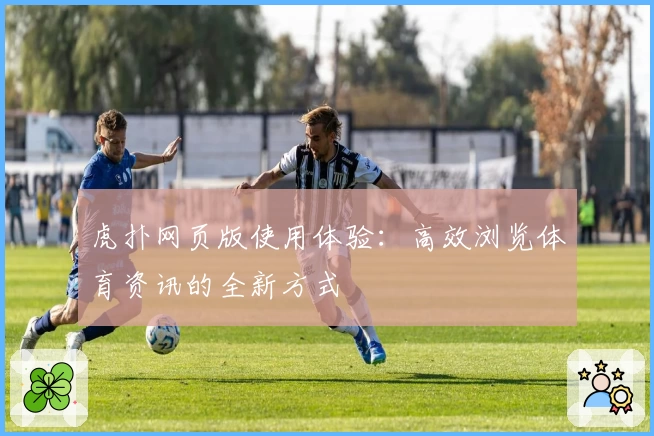 虎扑网页版使用体验：高效浏览体育资讯的全新方式