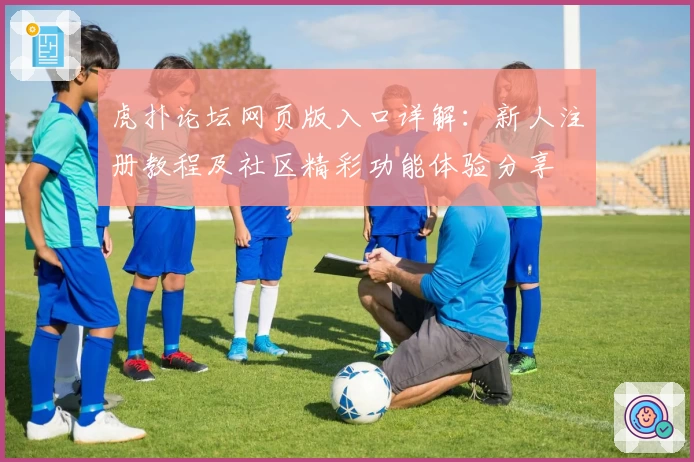 虎扑论坛网页版入口详解：新人注册教程及社区精彩功能体验分享