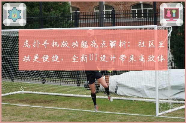 虎扑手机版功能亮点解析：社区互动更便捷，全新UI设计带来高效体验