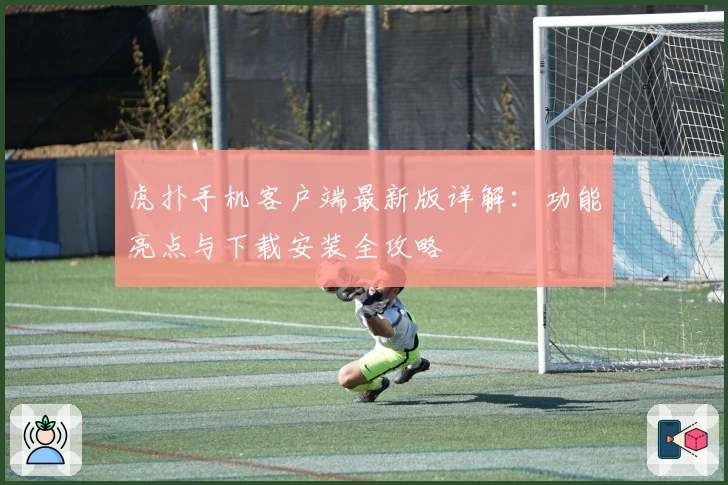 虎扑手机客户端最新版详解：功能亮点与下载安装全攻略