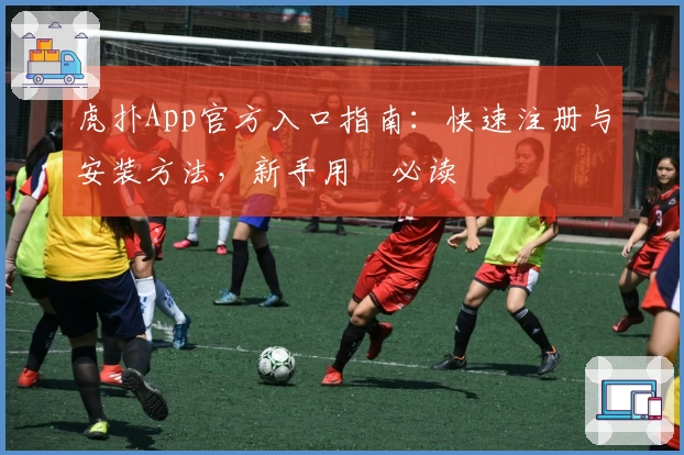 虎扑App官方入口指南：快速注册与安装方法，新手用戶必读
