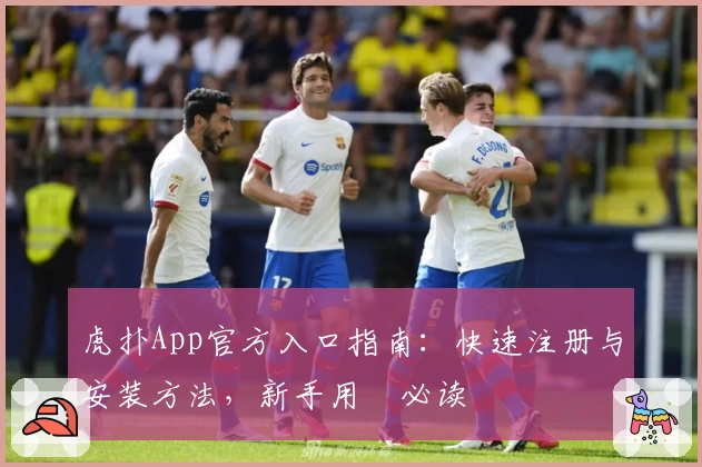 虎扑App官方入口指南：快速注册与安装方法，新手用戶必读