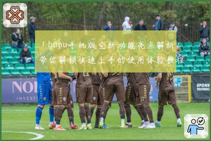「hupu手机版全新功能亮点解析，带你解锁快速上手的使用体验教程」