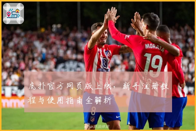 虎扑官方网页版上线，新手注册教程与使用指南全解析