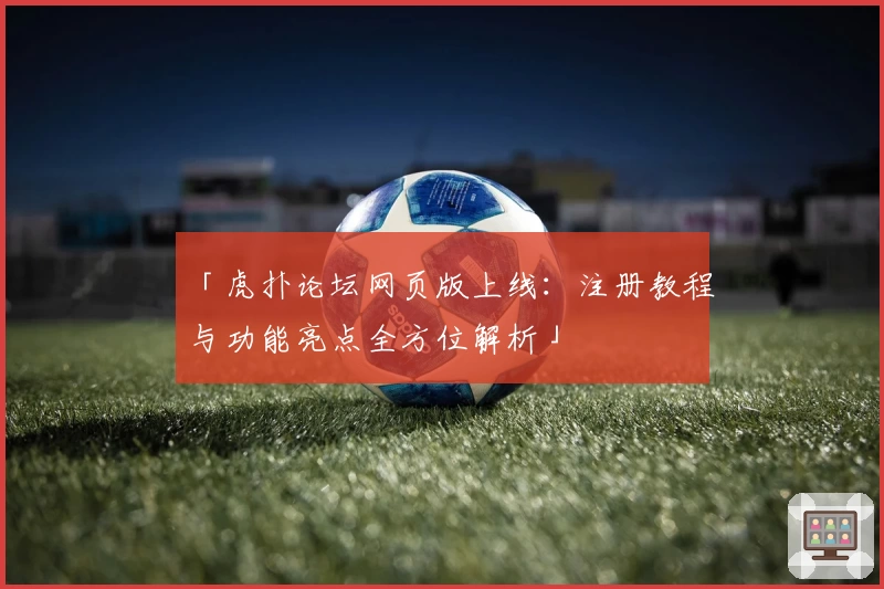 「虎扑论坛网页版上线：注册教程与功能亮点全方位解析」