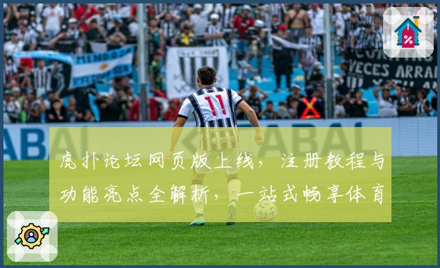虎扑论坛网页版上线，注册教程与功能亮点全解析，一站式畅享体育社区互动体验