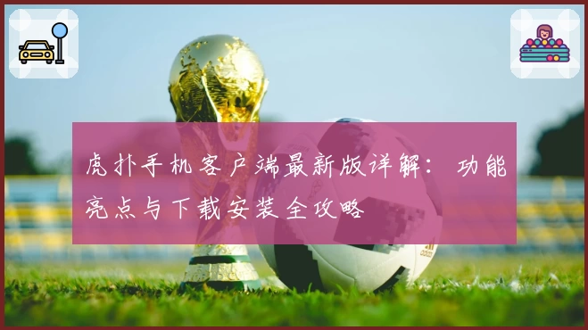 虎扑手机客户端最新版详解：功能亮点与下载安装全攻略