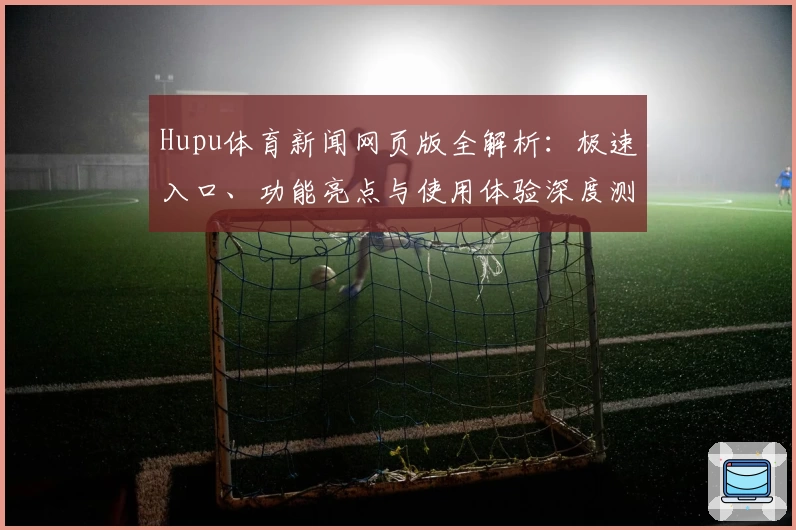 Hupu体育新闻网页版全解析：极速入口、功能亮点与使用体验深度测评