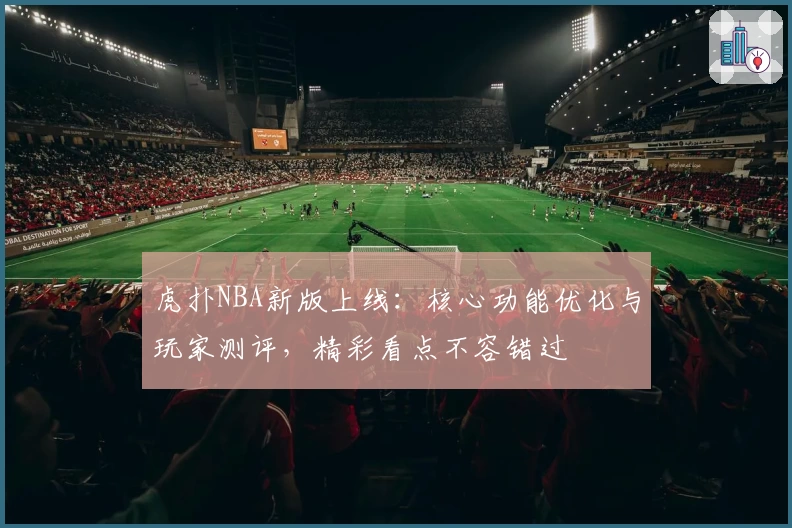 虎扑NBA新版上线:核心功能优化与玩家测评,精彩看点不容错过